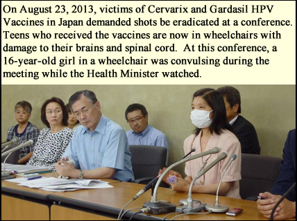23.8.2013 Cervarix ja Gardasil –nimisten HPV-rokotteiden uhrit Japanissa vaativat rokotuskampanjan lopettamista. Pyörätuolissa istunut 16-vuotias tyttö sai kouristuskohtauksia kokoontumisen aikana – terveysministerin katsoessa vierestä.